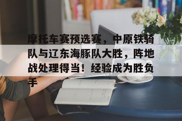 包含摩托车赛预选赛，中原铁骑队与辽东海豚队大胜，阵地战处理得当！经验成为胜负手的词条